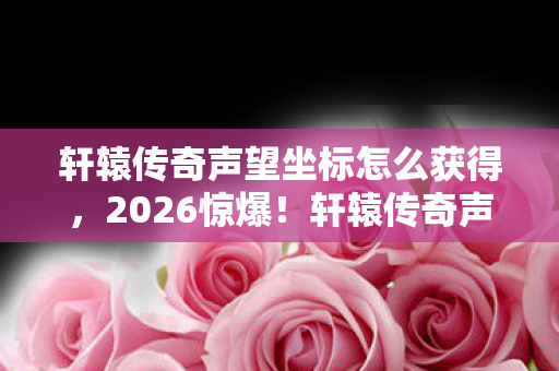 轩辕传奇声望坐标怎么获得图片