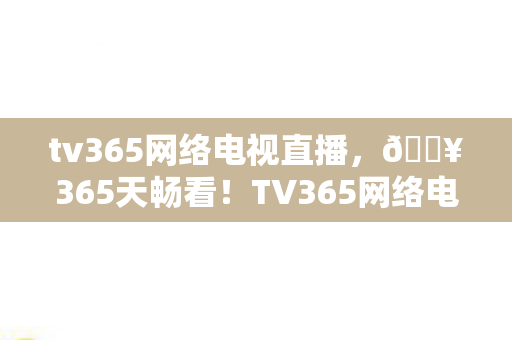 TV365网络电视让我彻底告别剧荒焦虑图片