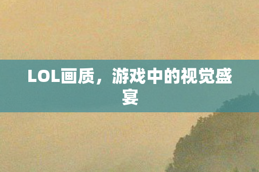 LOL画质,游戏中的视觉盛宴 LOL画质,游戏中的视觉盛宴