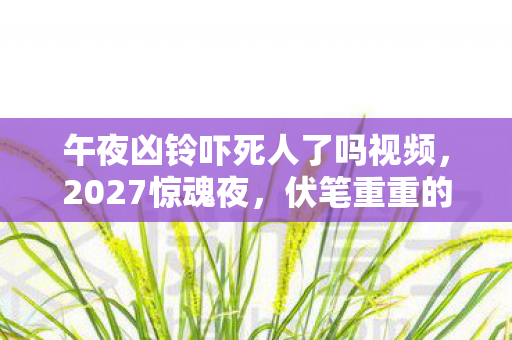 午夜凶铃吓死人了吗视频图片