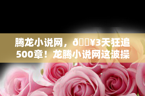 龙腾小说网这波操作让我爽到飞起图片