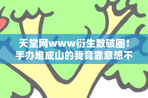 手办堆成山的我竟靠意想不到周边续命图片