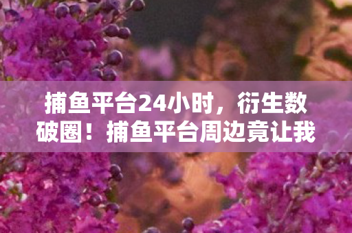 捕鱼平台周边竟让我买到天花板图片
