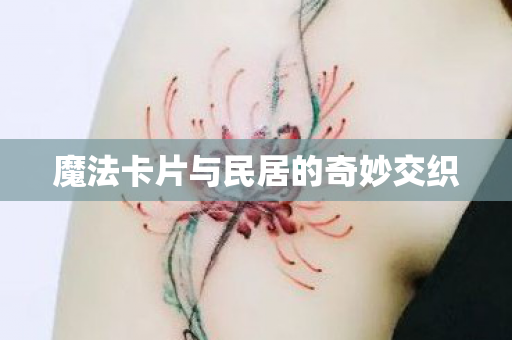 魔法卡片与民居的奇妙交织 魔法卡片与民居的奇妙交织