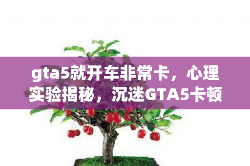 沉迷GTA5卡顿背后的细思极恐自我麻醉真相图片
