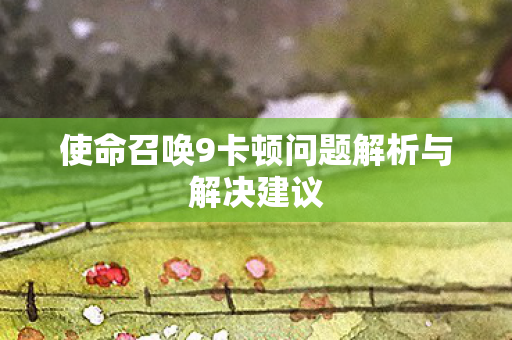 使命召唤9卡顿问题解析与解决建议 使命召唤9卡顿问题解析与解决建议