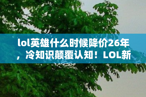 LOL新英雄降价规律竟藏着目瞪口呆的时间密码图片