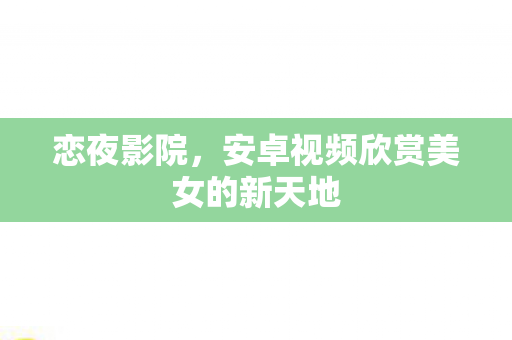 恋夜影院,安卓视频欣赏美女的新天地 恋夜影院,安卓视频欣赏美女的新天地