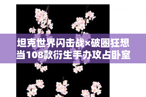 破圈狂想当108款衍生手办攻占卧室图片