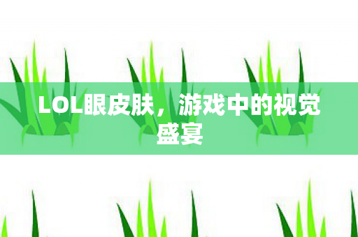 LOL眼皮肤,游戏中的视觉盛宴 LOL眼皮肤,游戏中的视觉盛宴