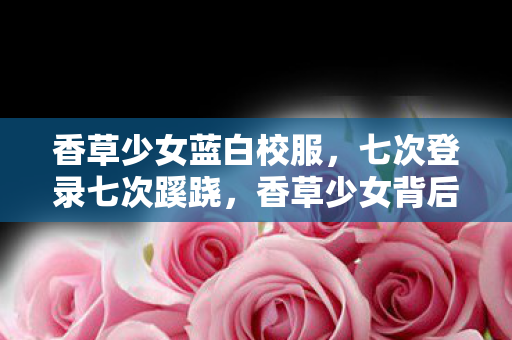 香草少女蓝白校服,七次登录七次蹊跷,香草少女背后真相让我后背发凉 香草少女蓝白校服,七次登录七次蹊跷,香草少女背后真相让我后背发凉