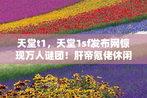 天堂1sf发布网惊现万人谜团图片