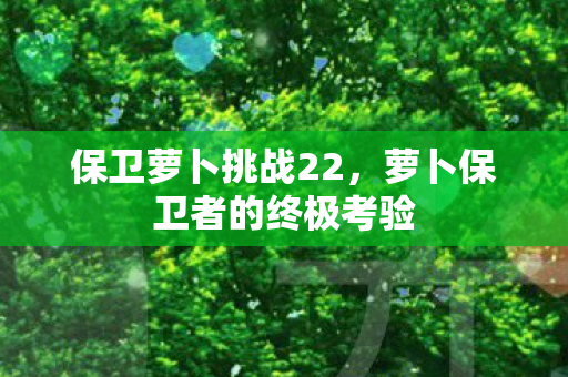 保卫萝卜挑战22,萝卜保卫者的终极考验 保卫萝卜挑战22,萝卜保卫者的终极考验