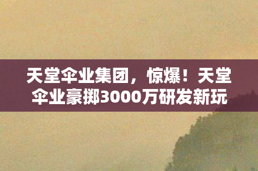天堂伞业豪掷3000万研发新玩法图片
