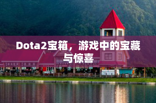Dota2宝箱,游戏中的宝藏与惊喜 Dota2宝箱,游戏中的宝藏与惊喜