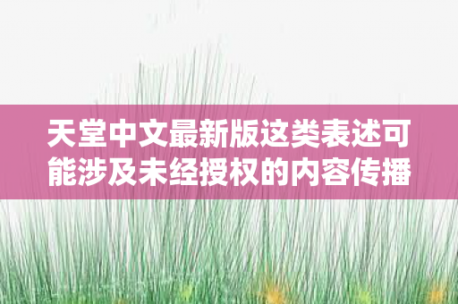 天堂中文最新版这类表述可能涉及未经授权的内容传播或非法盗版行为图片
