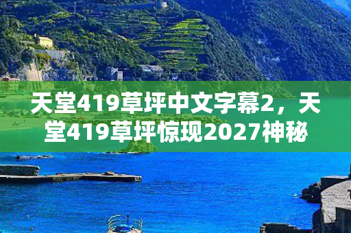 天堂419草坪惊现2027神秘消失事件图片