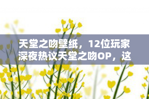 12位玩家深夜热议天堂之吻OP图片