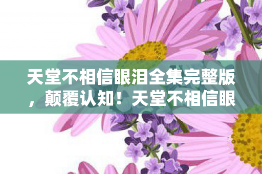 天堂不相信眼泪冷知识大揭秘图片