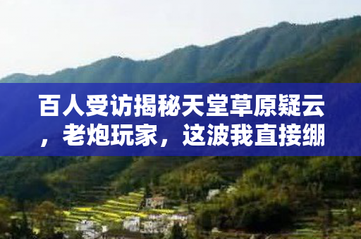 百人受访揭秘天堂草原疑云图片