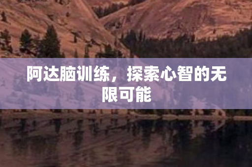 阿达脑训练,探索心智的无限可能 阿达脑训练,探索心智的无限可能