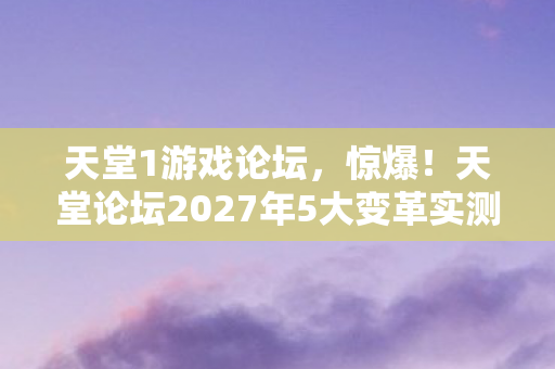 天堂论坛2027年5大变革实测图片