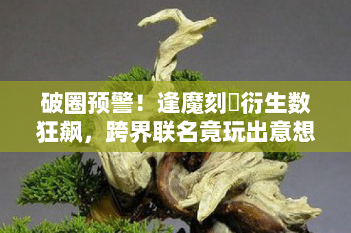 跨界联名竟玩出意想不到新花样图片