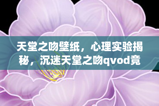 天堂之吻壁纸,心理实验揭秘,沉迷天堂之吻qvod竟是多巴胺陷阱?细思极恐! 天堂之吻壁纸,心理实验揭秘,沉迷天堂之吻qvod竟是多巴胺陷阱?细思极恐!