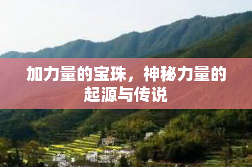 加力量的宝珠,神秘力量的起源与传说 加力量的宝珠,神秘力量的起源与传说