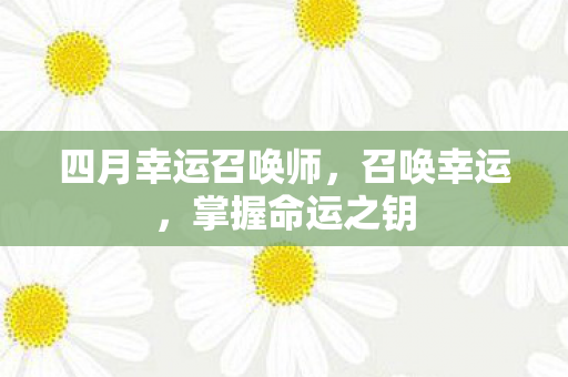 四月幸运召唤师,召唤幸运,掌握命运之钥 四月幸运召唤师,召唤幸运,掌握命运之钥