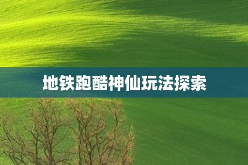 地铁跑酷神仙玩法探索 地铁跑酷神仙玩法探索