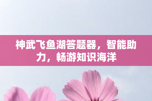 神武飞鱼湖答题器,智能助力,畅游知识海洋 神武飞鱼湖答题器,智能助力,畅游知识海洋