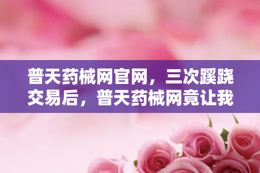 普天药械网竟让我后背发凉到如今图片