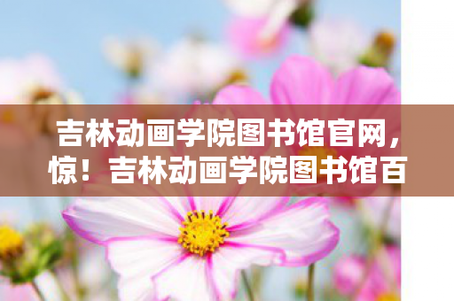 吉林动画学院图书馆百人受访图片
