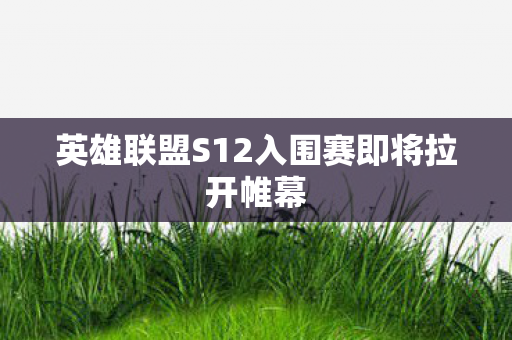 英雄联盟S12入围赛即将拉开帷幕 英雄联盟S12入围赛即将拉开帷幕