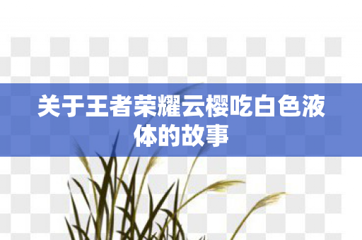 关于王者荣耀云樱吃白色液体的故事 关于王者荣耀云樱吃白色液体的故事