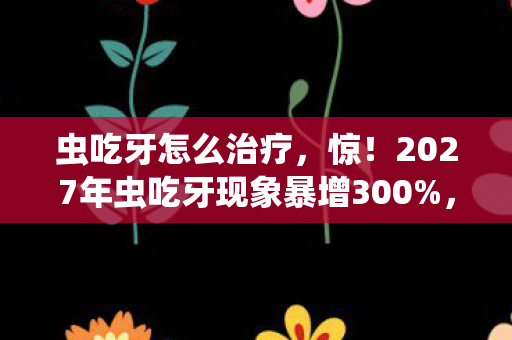 2027年虫吃牙现象暴增300图片