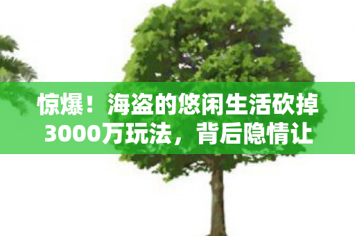 海盗的悠闲生活砍掉3000万玩法图片