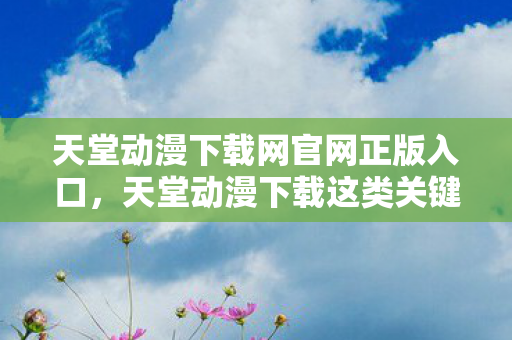 天堂动漫下载这类关键词往往与非法盗版资源相关联图片