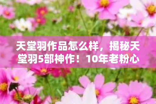 揭秘天堂羽5部神作图片