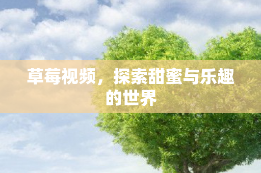草莓视频,探索甜蜜与乐趣的世界 草莓视频,探索甜蜜与乐趣的世界