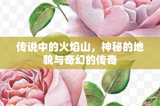 传说中的火焰山,神秘的地貌与奇幻的传奇 传说中的火焰山,神秘的地貌与奇幻的传奇