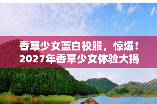 2027年香草少女体验大揭秘图片