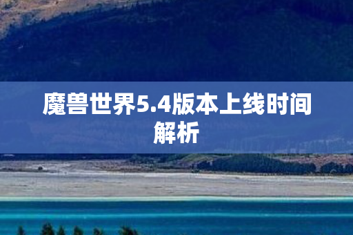 魔兽世界5.4版本上线时间解析 魔兽世界5.4版本上线时间解析