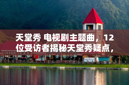 12位受访者揭秘天堂秀疑点图片
