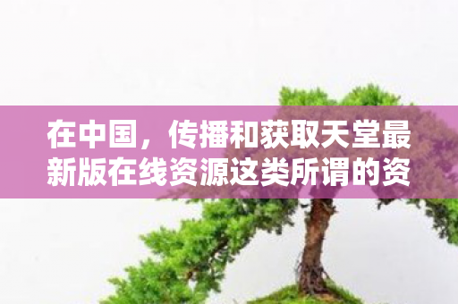 传播和获取天堂最新版在线资源这类所谓的资源是明确违法的行为图片