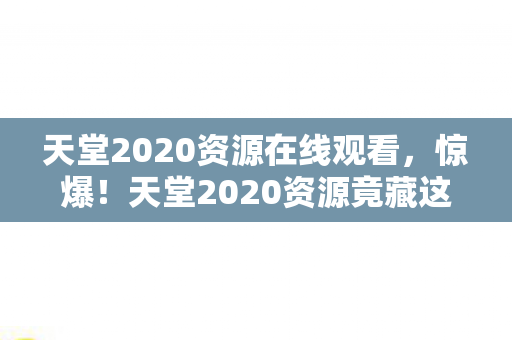 天堂2020资源竟藏这3大秘密图片
