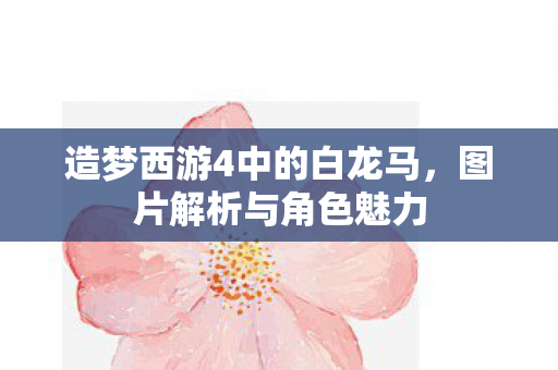 造梦西游4中的白龙马,图片解析与角色魅力 造梦西游4中的白龙马,图片解析与角色魅力