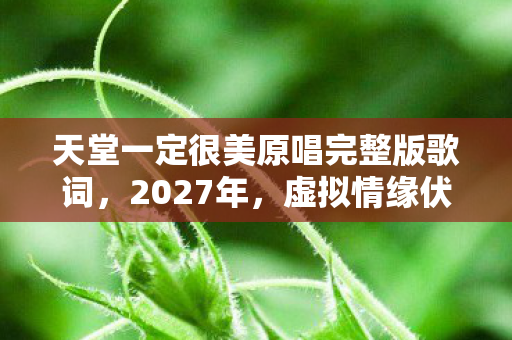 天堂一定很美原唱完整版歌词,2027年,虚拟情缘伏笔成真,那些凌晨的对话让我鼻子一酸 天堂一定很美原唱完整版歌词,2027年,虚拟情缘伏笔成真,那些凌晨的对话让我鼻子一酸