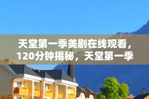 天堂第一季美剧在线观看,120分钟揭秘,天堂第一季的诞生与消亡,泪目真相终现 天堂第一季美剧在线观看,120分钟揭秘,天堂第一季的诞生与消亡,泪目真相终现
